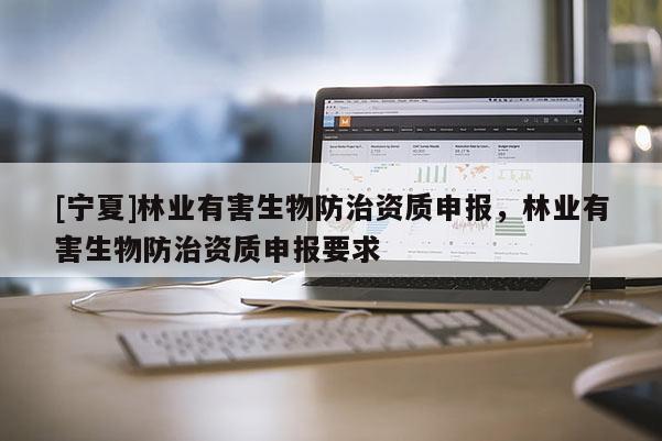 [宁夏]林业有害生物防治资质申报，林业有害生物防治资质申报要求