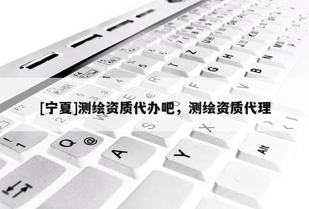 [宁夏]测绘资质代办吧，测绘资质代理