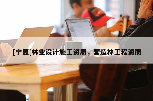 [宁夏]林业设计施工资质，营造林工程资质