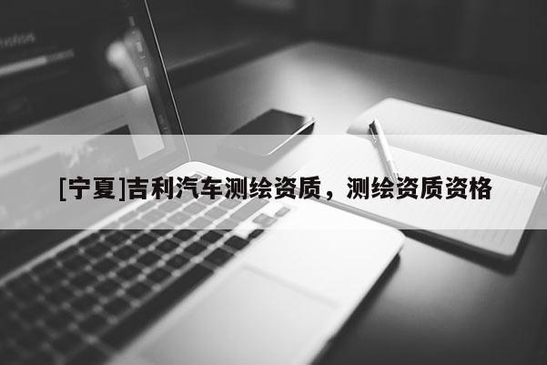 [宁夏]吉利汽车测绘资质，测绘资质资格