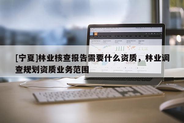 [宁夏]林业核查报告需要什么资质，林业调查规划资质业务范围