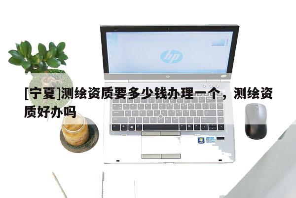 [宁夏]测绘资质要多少钱办理一个，测绘资质好办吗