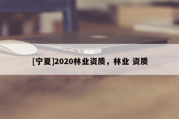 [宁夏]2020林业资质，林业 资质