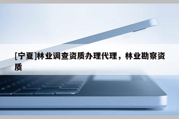 [宁夏]林业调查资质办理代理，林业勘察资质