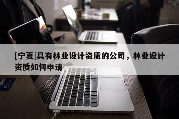[宁夏]具有林业设计资质的公司，林业设计资质如何申请