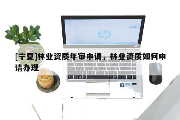 [宁夏]林业资质年审申请，林业资质如何申请办理