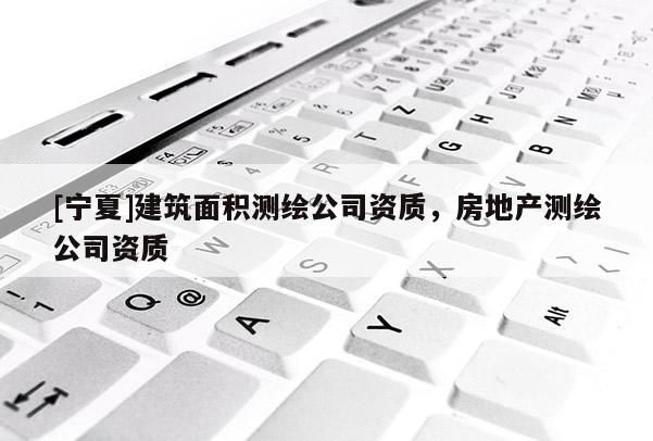 [宁夏]建筑面积测绘公司资质，房地产测绘公司资质