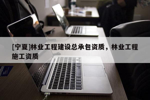 [宁夏]林业工程建设总承包资质，林业工程施工资质