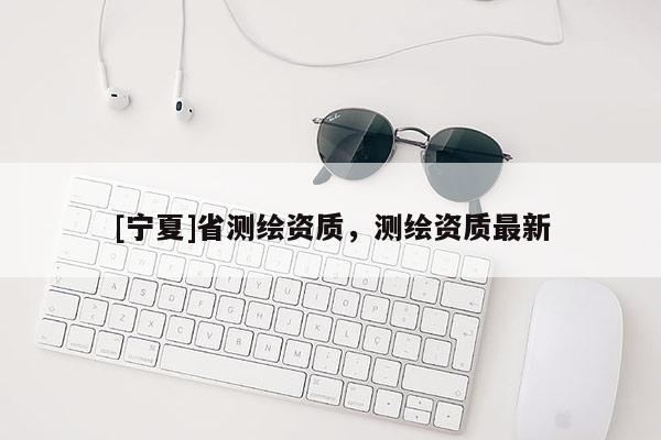 [宁夏]省测绘资质，测绘资质最新