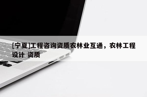[宁夏]工程咨询资质农林业互通，农林工程设计 资质
