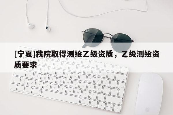 [宁夏]我院取得测绘乙级资质，乙级测绘资质要求
