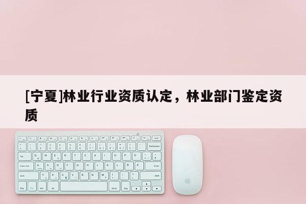 [宁夏]林业行业资质认定，林业部门鉴定资质