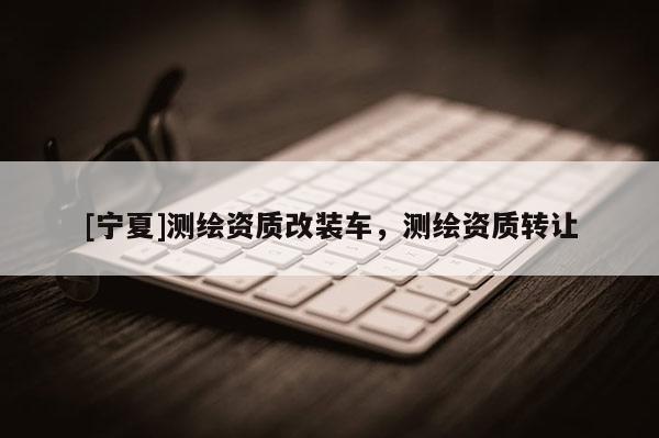 [宁夏]测绘资质改装车，测绘资质转让