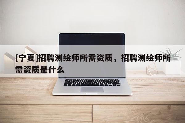 [宁夏]招聘测绘师所需资质，招聘测绘师所需资质是什么