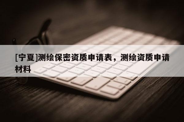 [宁夏]测绘保密资质申请表，测绘资质申请材料