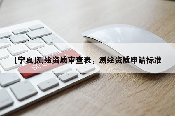 [宁夏]测绘资质审查表，测绘资质申请标准