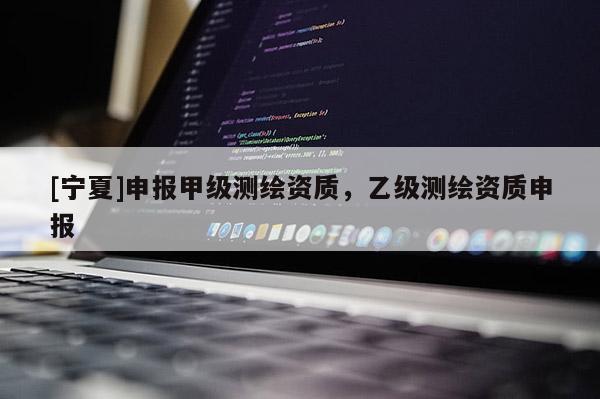 [宁夏]申报甲级测绘资质，乙级测绘资质申报