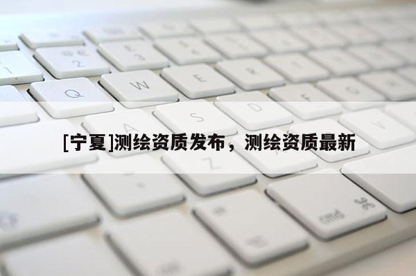 [宁夏]测绘资质发布，测绘资质最新
