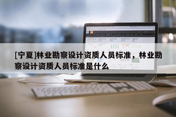 [宁夏]林业勘察设计资质人员标准，林业勘察设计资质人员标准是什么