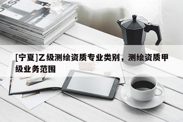[宁夏]乙级测绘资质专业类别，测绘资质甲级业务范围