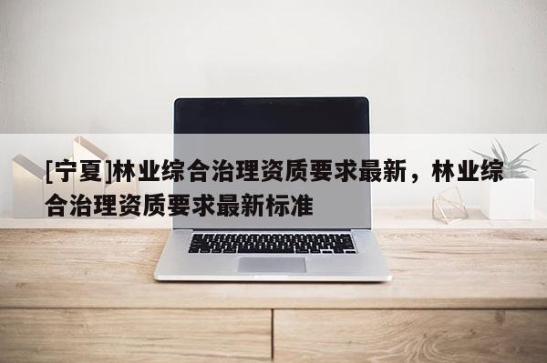 [宁夏]林业综合治理资质要求最新，林业综合治理资质要求最新标准