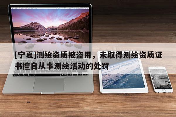 [宁夏]测绘资质被盗用，未取得测绘资质证书擅自从事测绘活动的处罚