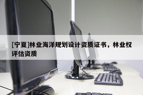 [宁夏]林业海洋规划设计资质证书，林业权评估资质