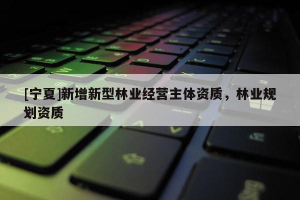 [宁夏]新增新型林业经营主体资质，林业规划资质