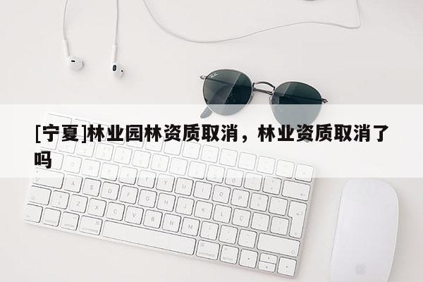 [宁夏]林业园林资质取消，林业资质取消了吗