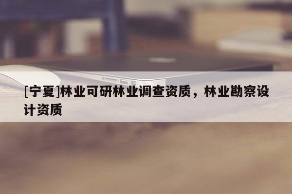 [宁夏]林业可研林业调查资质，林业勘察设计资质