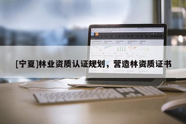 [宁夏]林业资质认证规划，营造林资质证书
