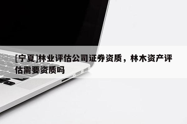 [宁夏]林业评估公司证券资质，林木资产评估需要资质吗