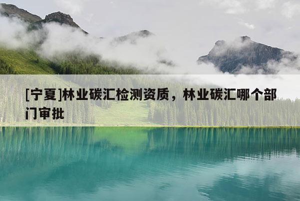 [宁夏]林业碳汇检测资质，林业碳汇哪个部门审批