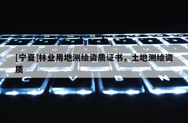[宁夏]林业用地测绘资质证书，土地测绘资质