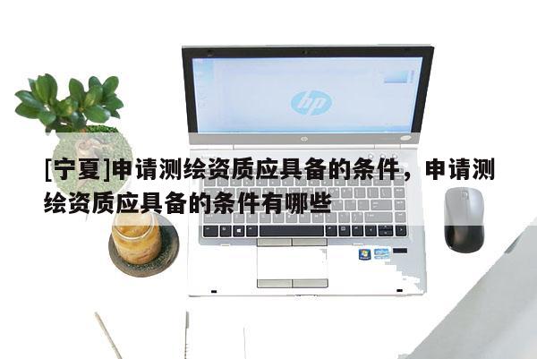 [宁夏]申请测绘资质应具备的条件，申请测绘资质应具备的条件有哪些