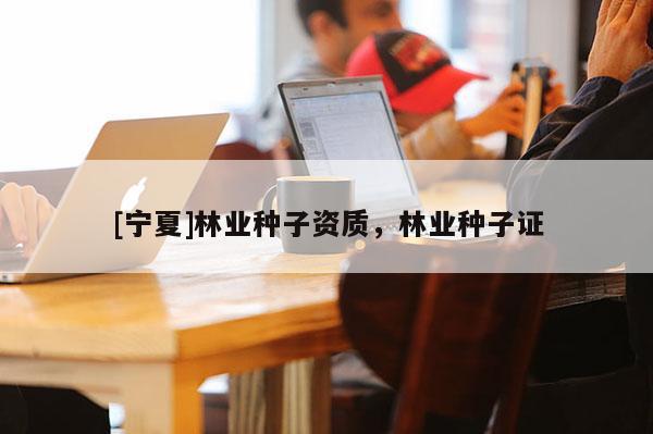 [宁夏]林业种子资质，林业种子证