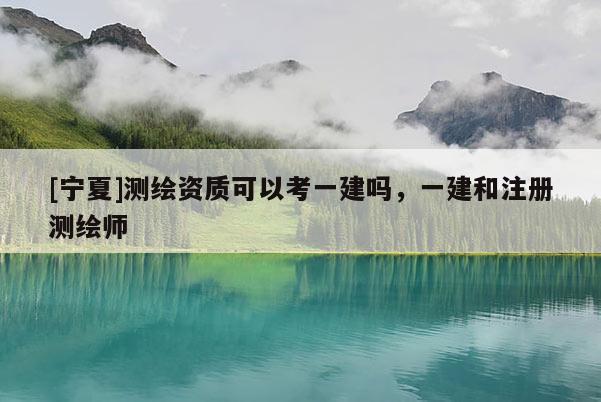[宁夏]测绘资质可以考一建吗，一建和注册测绘师