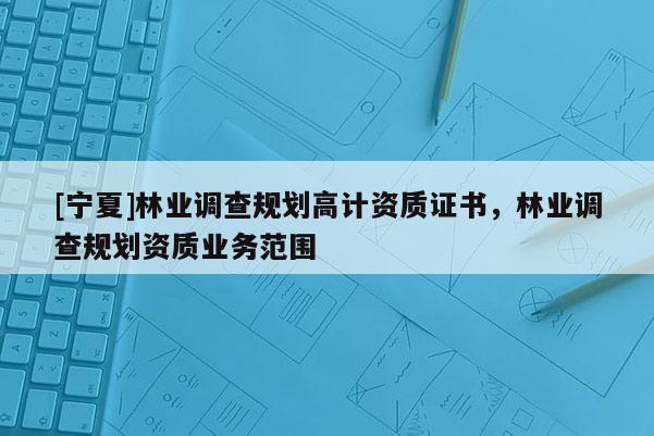 [宁夏]林业调查规划高计资质证书，林业调查规划资质业务范围