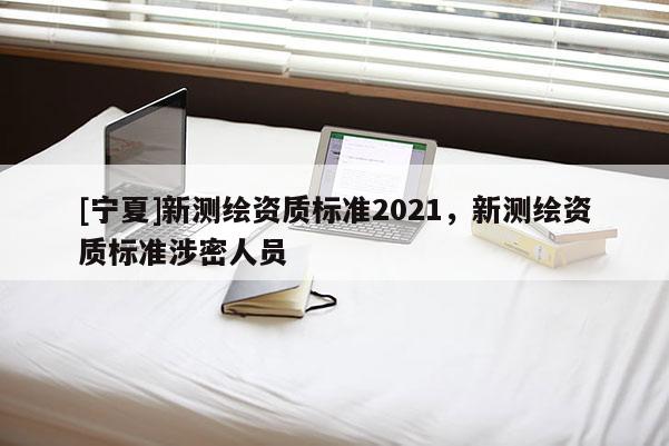 [宁夏]新测绘资质标准2021，新测绘资质标准涉密人员