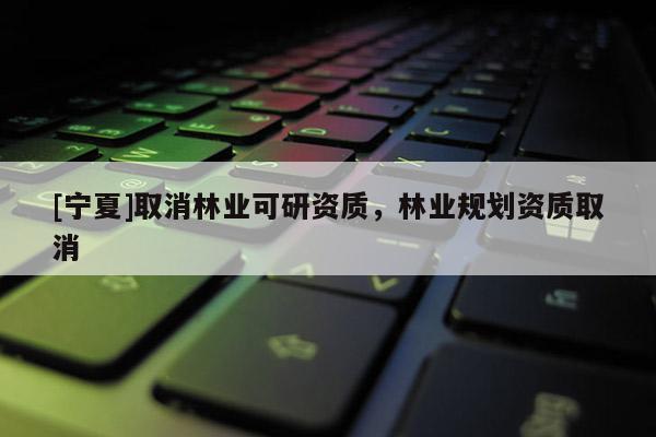 [宁夏]取消林业可研资质，林业规划资质取消