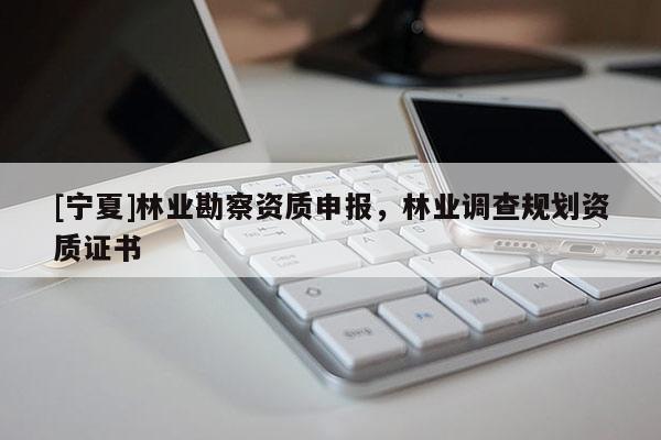 [宁夏]林业勘察资质申报，林业调查规划资质证书