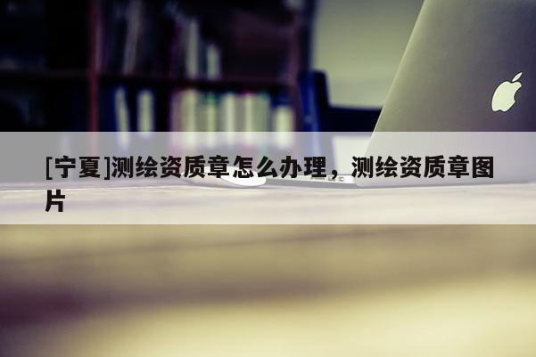 [宁夏]测绘资质章怎么办理，测绘资质章图片