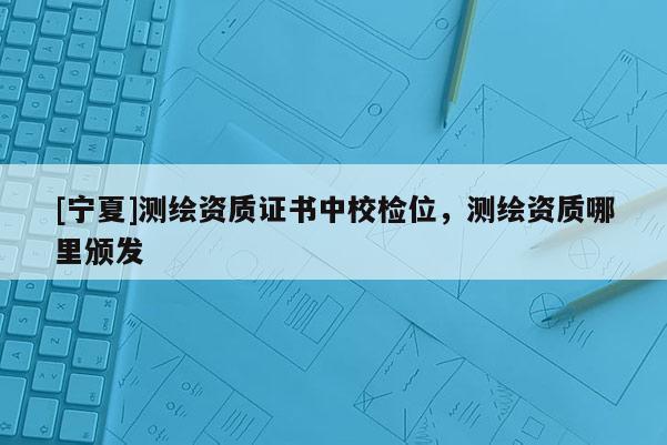 [宁夏]测绘资质证书中校检位，测绘资质哪里颁发