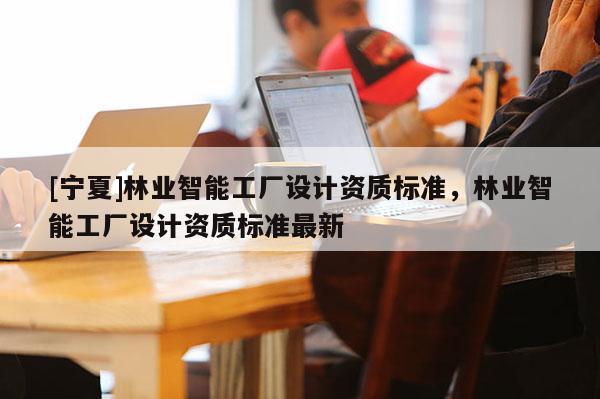 [宁夏]林业智能工厂设计资质标准，林业智能工厂设计资质标准最新