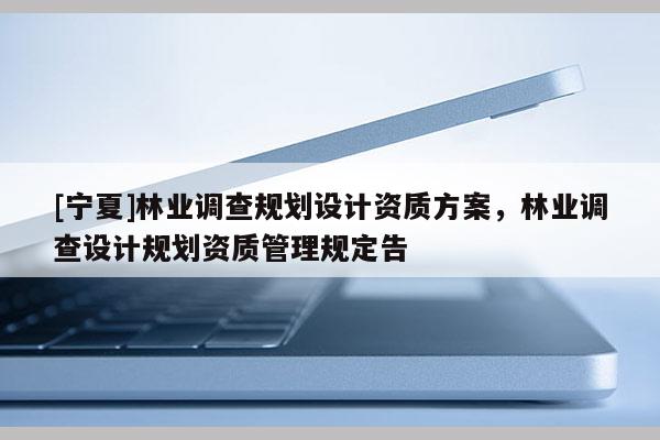 [宁夏]林业调查规划设计资质方案，林业调查设计规划资质管理规定告