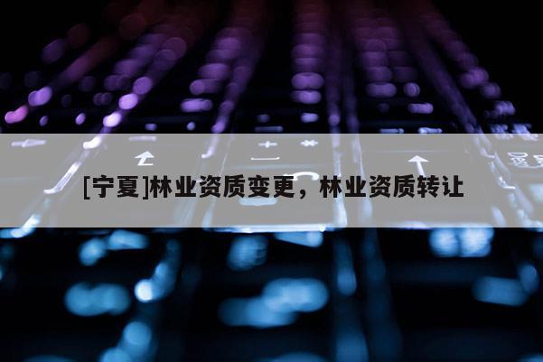 [宁夏]林业资质变更，林业资质转让