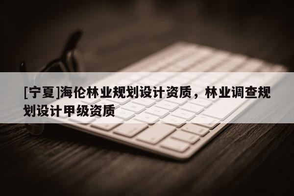 [宁夏]海伦林业规划设计资质，林业调查规划设计甲级资质