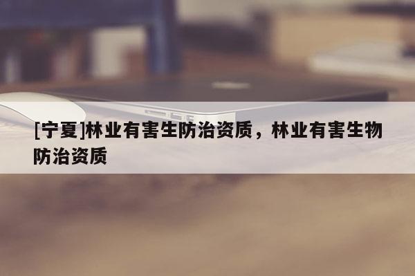 [宁夏]林业有害生防治资质，林业有害生物防治资质