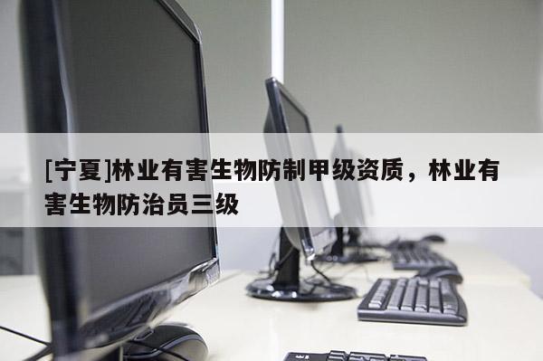 [宁夏]林业有害生物防制甲级资质，林业有害生物防治员三级