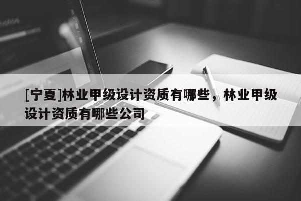 [宁夏]林业甲级设计资质有哪些，林业甲级设计资质有哪些公司